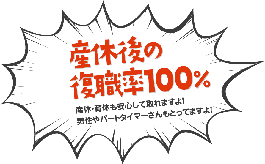 産休後の復職率100％産休・育休も安心して取れますよ！男性やパートタイマーさんもとってますよ！