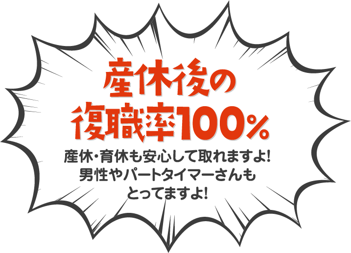 産休後の復職率100％産休・育休も安心して取れますよ！男性やパートタイマーさんもとってますよ！